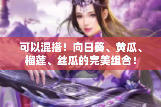 可以混搭！向日葵、黄瓜、榴莲、丝瓜的完美组合！