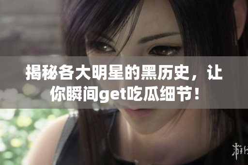 揭秘各大明星的黑历史，让你瞬间get吃瓜细节！