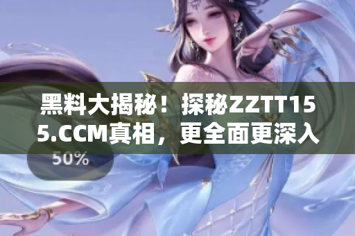 黑料大揭秘！探秘ZZTT155.CCM真相，更全面更深入的报道！