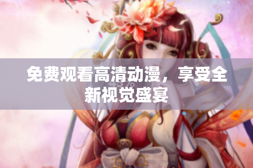免费观看高清动漫，享受全新视觉盛宴
