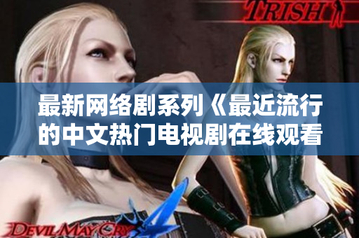 最新网络剧系列《最近流行的中文热门电视剧在线观看》