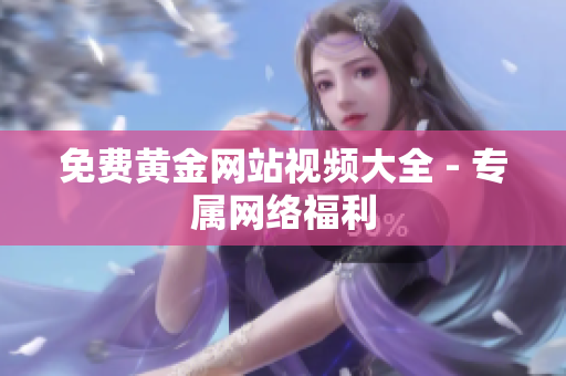 免费黄金网站视频大全 - 专属网络福利