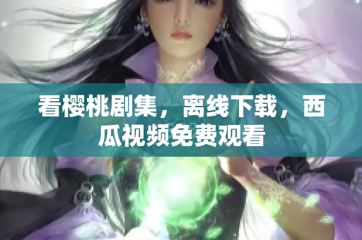 看樱桃剧集，离线下载，西瓜视频免费观看