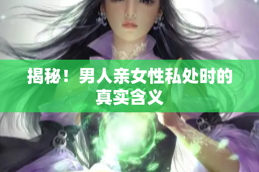 揭秘！男人亲女性私处时的真实含义