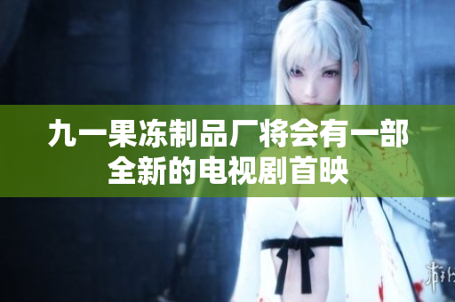 九一果冻制品厂将会有一部全新的电视剧首映