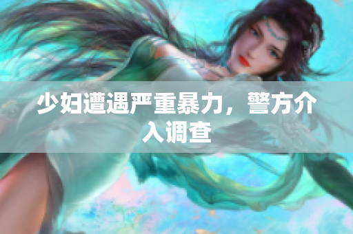 少妇遭遇严重暴力，警方介入调查