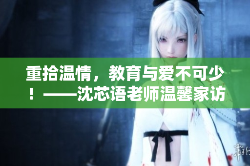 重拾温情，教育与爱不可少！——沈芯语老师温馨家访