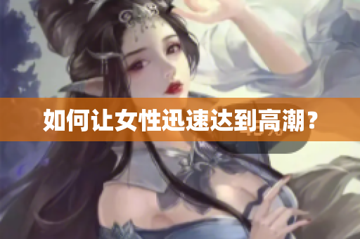 如何让女性迅速达到高潮？