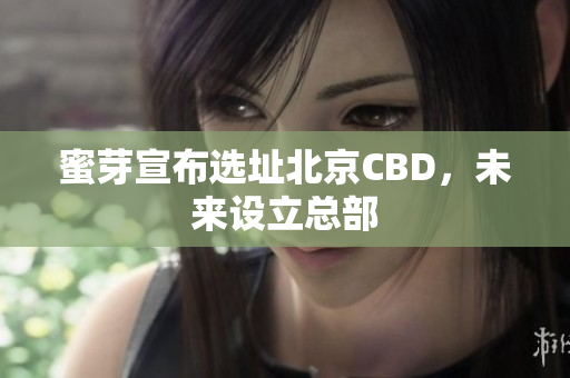 蜜芽宣布选址北京CBD，未来设立总部