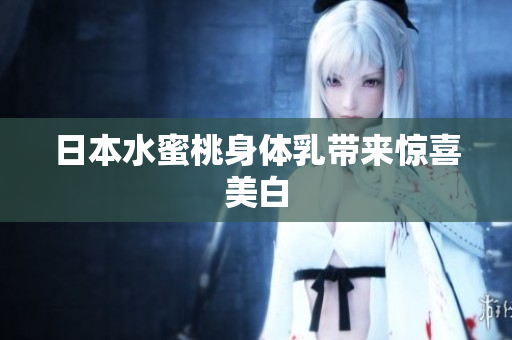 日本水蜜桃身体乳带来惊喜美白