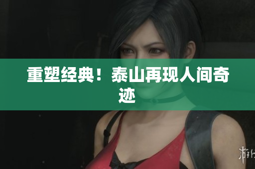 重塑经典！泰山再现人间奇迹