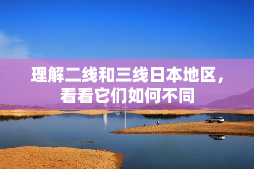 理解二线和三线日本地区，看看它们如何不同