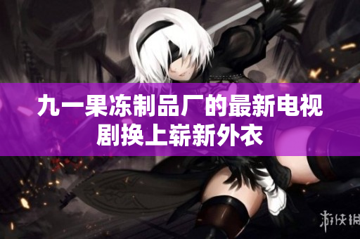 九一果冻制品厂的最新电视剧换上崭新外衣