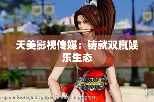 天美影视传媒：铸就双赢娱乐生态