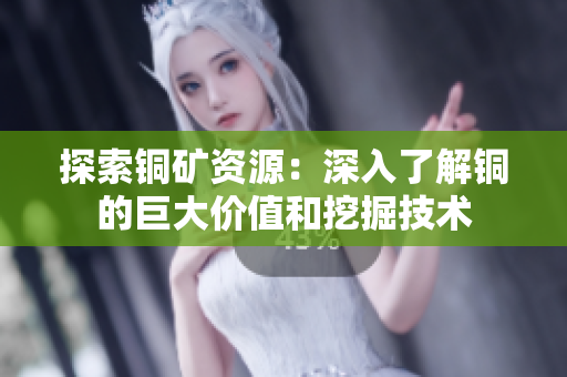 探索铜矿资源：深入了解铜的巨大价值和挖掘技术