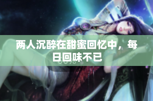 两人沉醉在甜蜜回忆中，每日回味不已