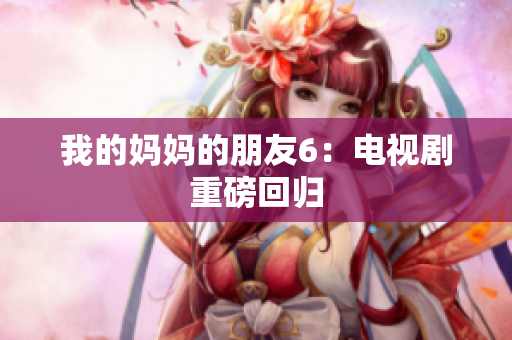 我的妈妈的朋友6：电视剧重磅回归
