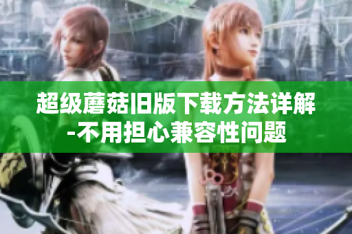 超级蘑菇旧版下载方法详解-不用担心兼容性问题