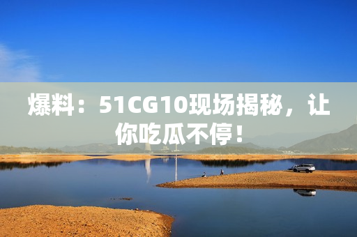 爆料：51CG10现场揭秘，让你吃瓜不停！