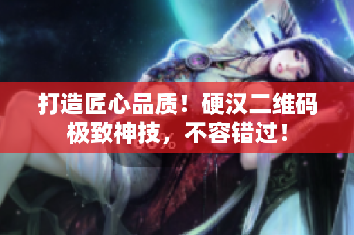 打造匠心品质！硬汉二维码极致神技，不容错过！