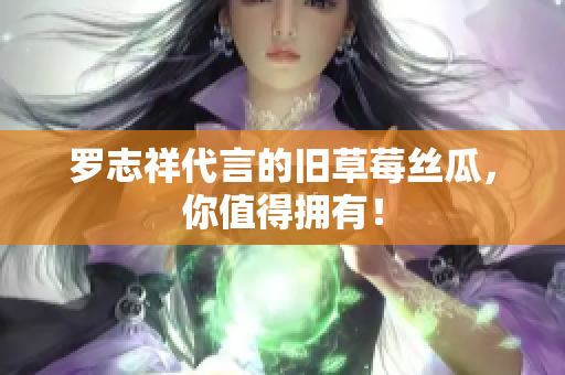 罗志祥代言的旧草莓丝瓜，你值得拥有！