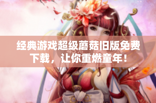 经典游戏超级蘑菇旧版免费下载，让你重燃童年！