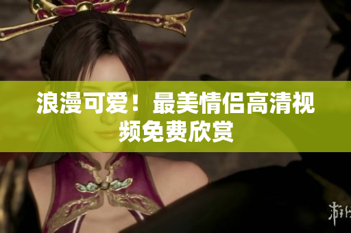 浪漫可爱！最美情侣高清视频免费欣赏