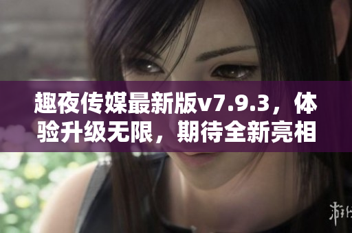 趣夜传媒最新版v7.9.3，体验升级无限，期待全新亮相！