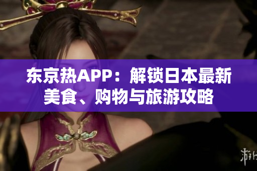 东京热APP：解锁日本最新美食、购物与旅游攻略
