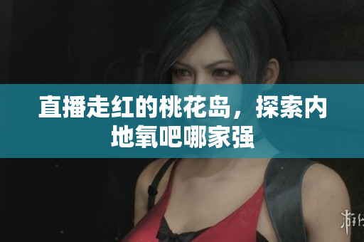 直播走红的桃花岛，探索内地氧吧哪家强