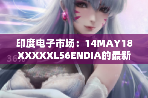 印度电子市场：14MAY18XXXXXL56ENDIA的最新动向