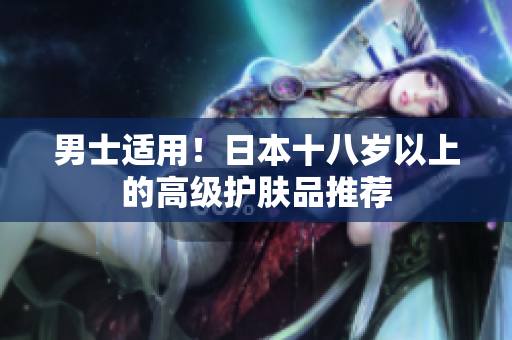 男士适用！日本十八岁以上的高级护肤品推荐
