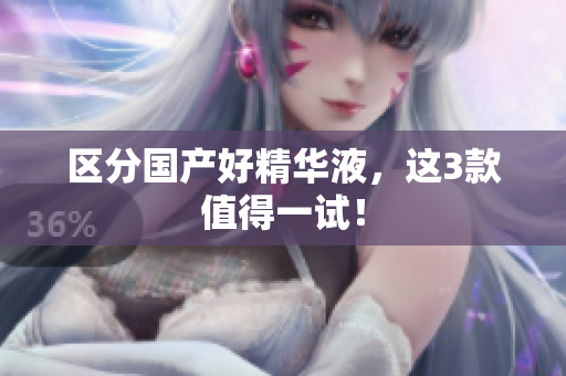 区分国产好精华液，这3款值得一试！
