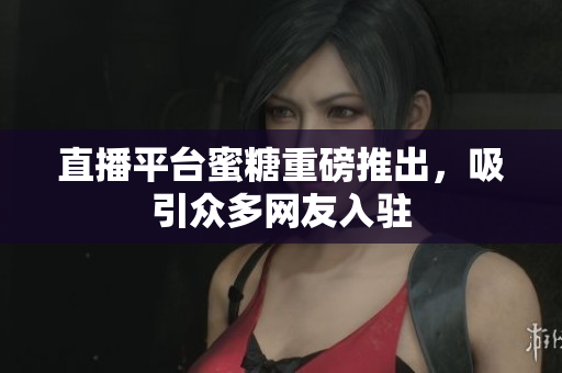 直播平台蜜糖重磅推出，吸引众多网友入驻
