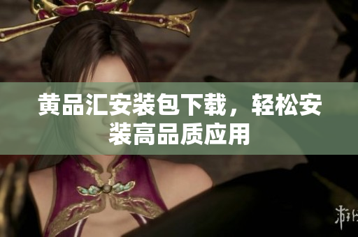 黄品汇安装包下载，轻松安装高品质应用