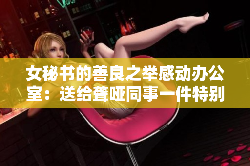 女秘书的善良之举感动办公室：送给聋哑同事一件特别的礼物