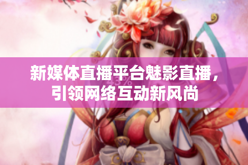 新媒体直播平台魅影直播，引领网络互动新风尚