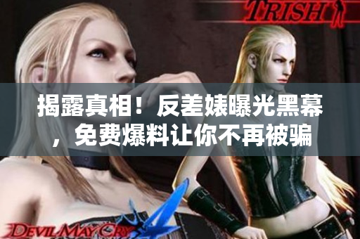 揭露真相！反差婊曝光黑幕，免费爆料让你不再被骗