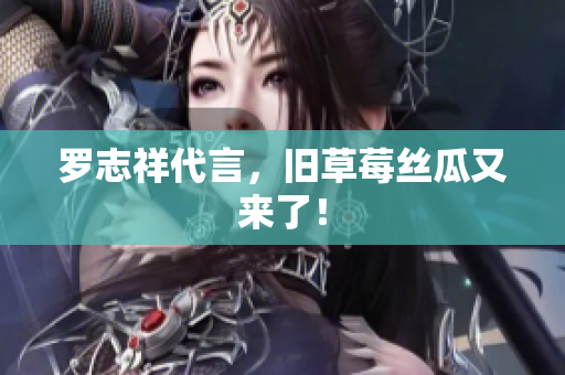 罗志祥代言，旧草莓丝瓜又来了！