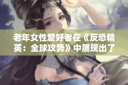 老年女性爱好者在《反恐精英：全球攻势》中展现出了惊人技艺
