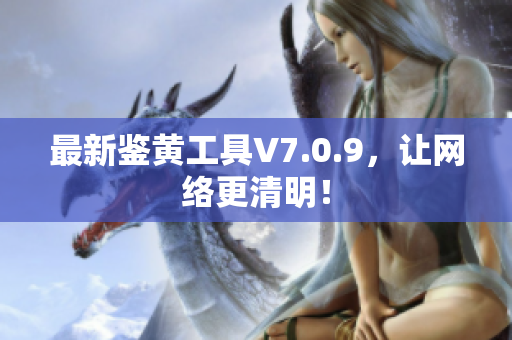 最新鉴黄工具V7.0.9，让网络更清明！