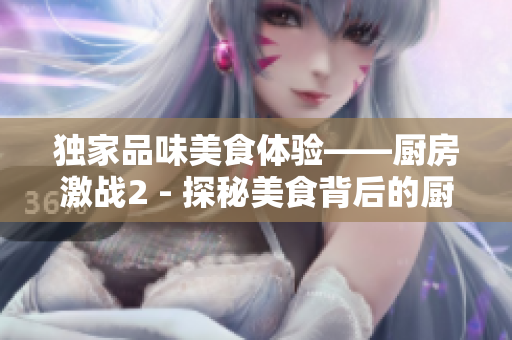 独家品味美食体验——厨房激战2 - 探秘美食背后的厨房激战2