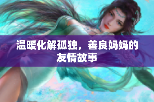 温暖化解孤独，善良妈妈的友情故事