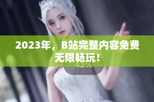 2023年，B站完整内容免费无限畅玩！