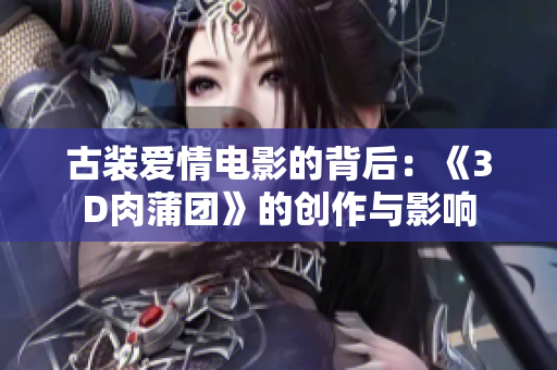 古装爱情电影的背后：《3D肉蒲团》的创作与影响