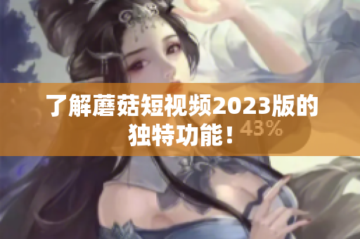 了解蘑菇短视频2023版的独特功能！
