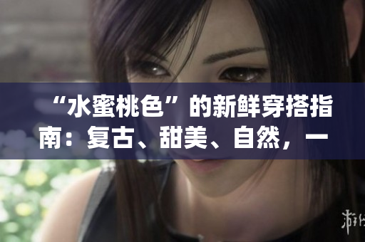“水蜜桃色”的新鲜穿搭指南：复古、甜美、自然，一次get！