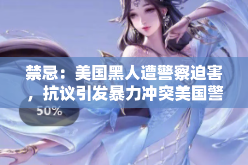 禁忌：美国黑人遭警察迫害，抗议引发暴力冲突美国警暴引爆街头冲突