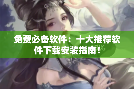 免费必备软件：十大推荐软件下载安装指南！