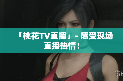 「桃花TV直播」- 感受现场直播热情！